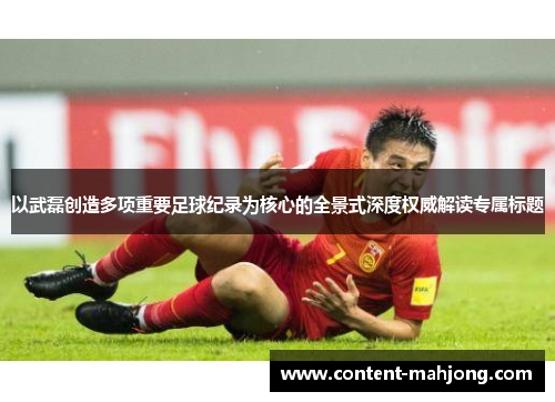 以武磊创造多项重要足球纪录为核心的全景式深度权威解读专属标题