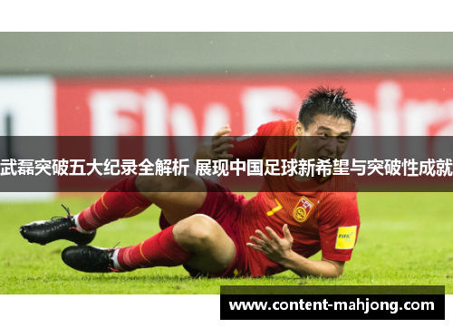 武磊突破五大纪录全解析 展现中国足球新希望与突破性成就