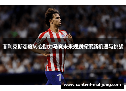 菲利克斯态度转变助力马竞未来规划探索新机遇与挑战 菲利克斯态度转变助力马竞未来规划探索新机遇与挑战