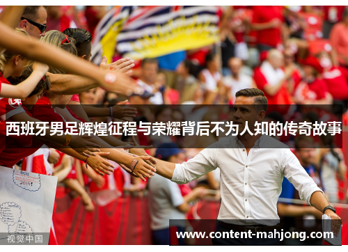 西班牙男足辉煌征程与荣耀背后不为人知的传奇故事