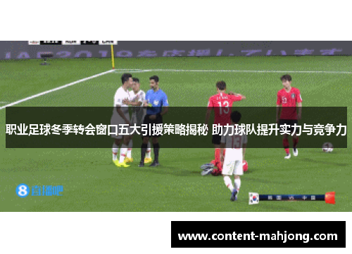 职业足球冬季转会窗口五大引援策略揭秘 助力球队提升实力与竞争力