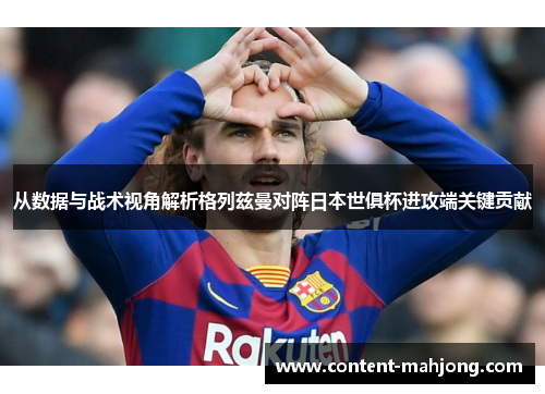 从数据与战术视角解析格列兹曼对阵日本世俱杯进攻端关键贡献