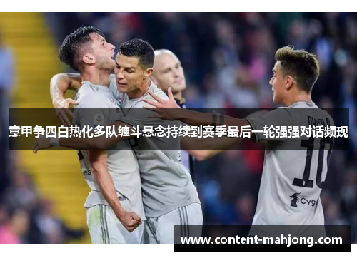 意甲争四白热化多队缠斗悬念持续到赛季最后一轮强强对话频现