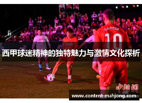 西甲球迷精神的独特魅力与激情文化探析 西甲球迷精神的独特魅力与激情文化探析