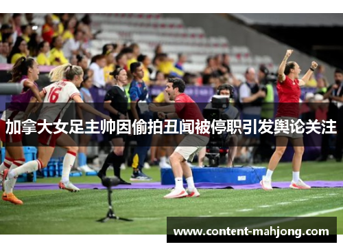 加拿大女足主帅因偷拍丑闻被停职引发舆论关注 加拿大女足主帅因偷拍丑闻被停职引发舆论关注