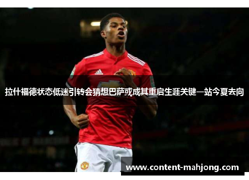 拉什福德状态低迷引转会猜想巴萨或成其重启生涯关键一站今夏去向