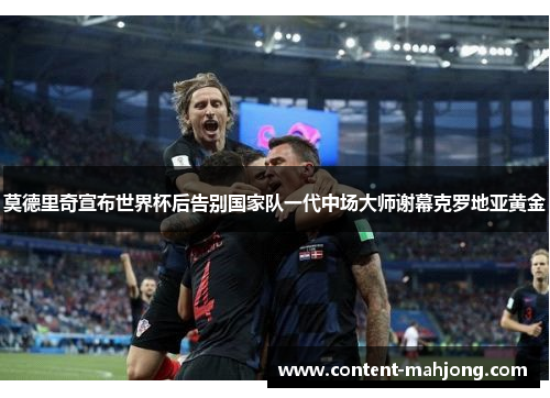 莫德里奇宣布世界杯后告别国家队一代中场大师谢幕克罗地亚黄金 莫德里奇宣布世界杯后告别国家队一代中场大师谢幕克罗地亚黄金