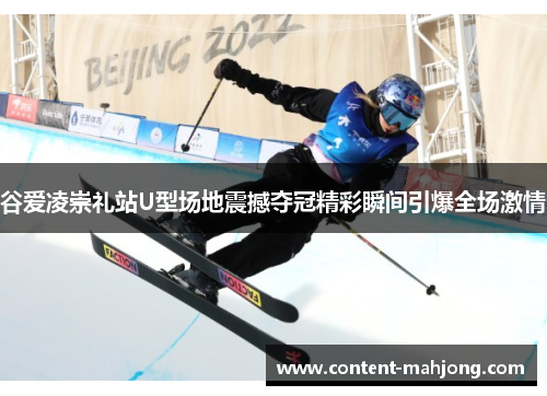 谷爱凌崇礼站U型场地震撼夺冠精彩瞬间引爆全场激情