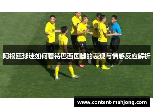 阿根廷球迷如何看待巴西国脚的表现与情感反应解析